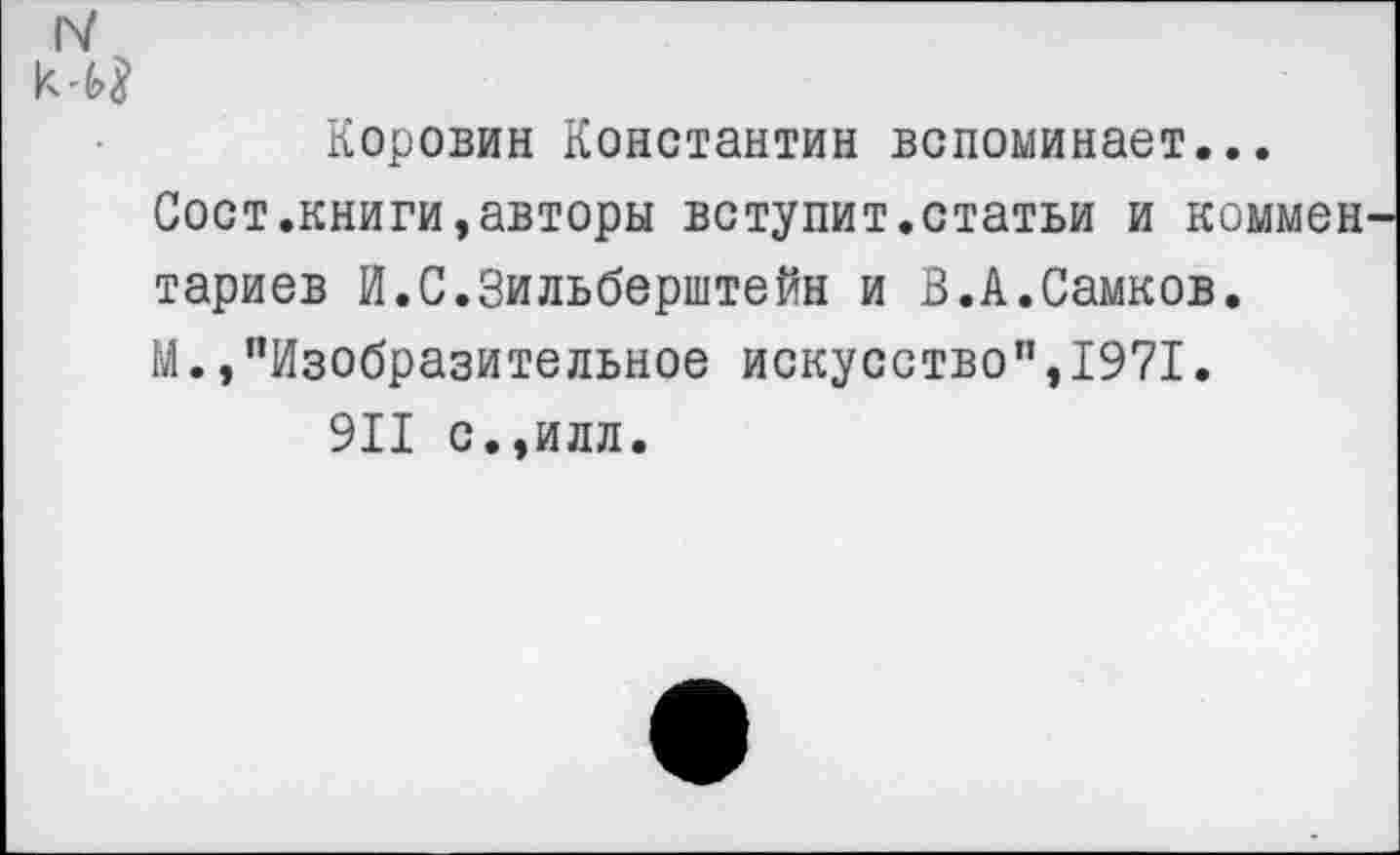 ﻿Коровин Константин вспоминает...
Сост.книги,авторы вступит.статьи и коммен тариев И.С.Зильберштейн и В.А.Самков.
М.,"Изобразительное искусство",1971.
911 с.,илл.